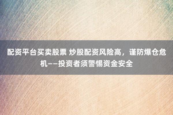 配资平台买卖股票 炒股配资风险高，谨防爆仓危机——投资者须警惕资金安全