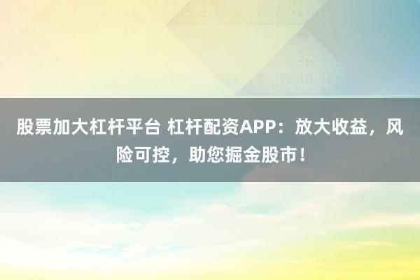 股票加大杠杆平台 杠杆配资APP：放大收益，风险可控，助您掘金股市！