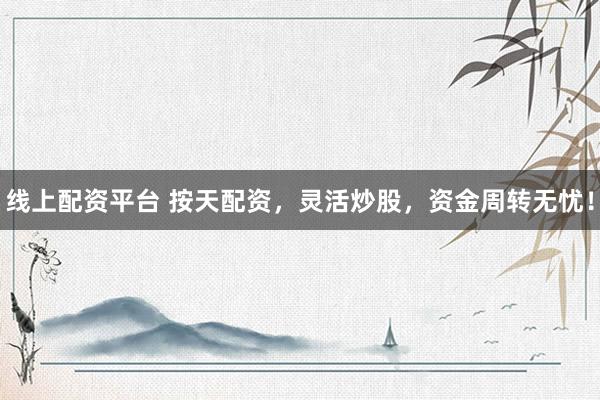 线上配资平台 按天配资，灵活炒股，资金周转无忧！