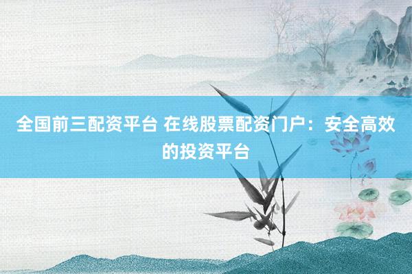 全国前三配资平台 在线股票配资门户：安全高效的投资平台