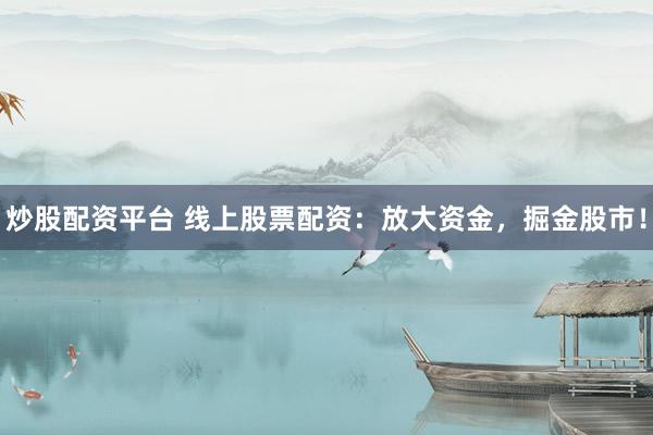 炒股配资平台 线上股票配资：放大资金，掘金股市！
