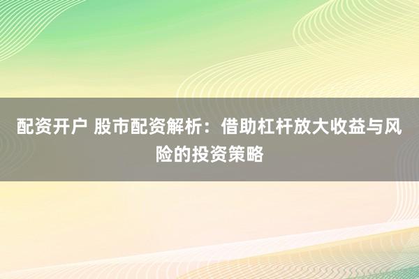配资开户 股市配资解析：借助杠杆放大收益与风险的投资策略