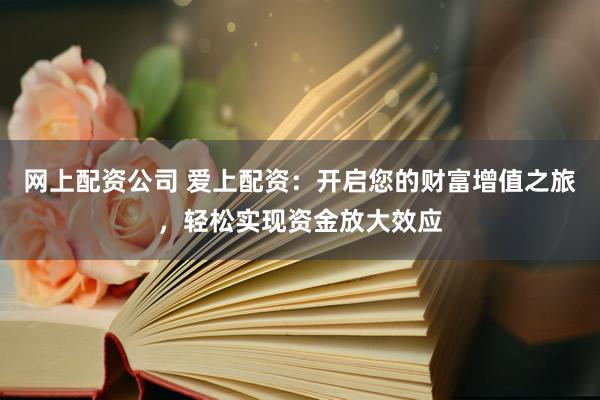 网上配资公司 爱上配资：开启您的财富增值之旅，轻松实现资金放大效应