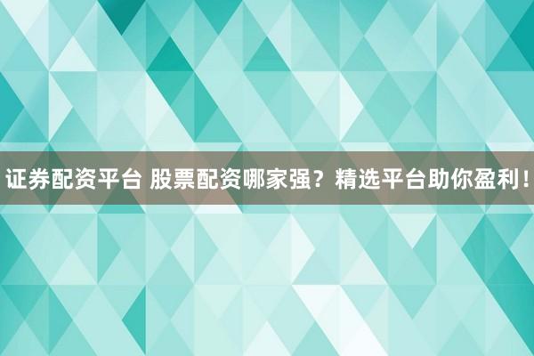 证券配资平台 股票配资哪家强？精选平台助你盈利！