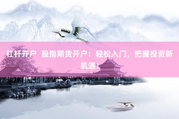 杠杆开户  股指期货开户：轻松入门，把握投资新机遇！