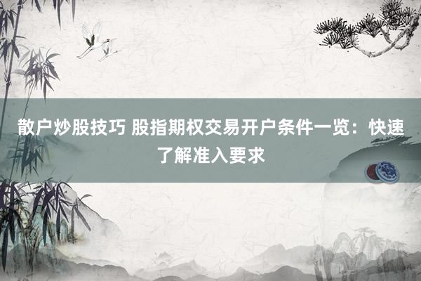 散户炒股技巧 股指期权交易开户条件一览：快速了解准入要求