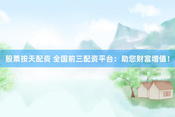 股票按天配资 全国前三配资平台：助您财富增值！