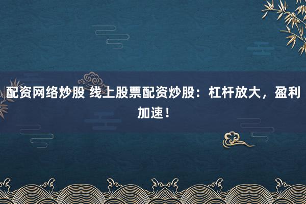 配资网络炒股 线上股票配资炒股：杠杆放大，盈利加速！