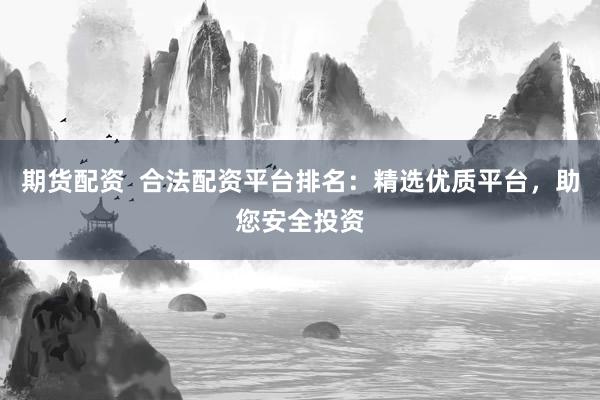 期货配资  合法配资平台排名：精选优质平台，助您安全投资