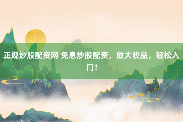 正规炒股配资网 免息炒股配资，放大收益，轻松入门！