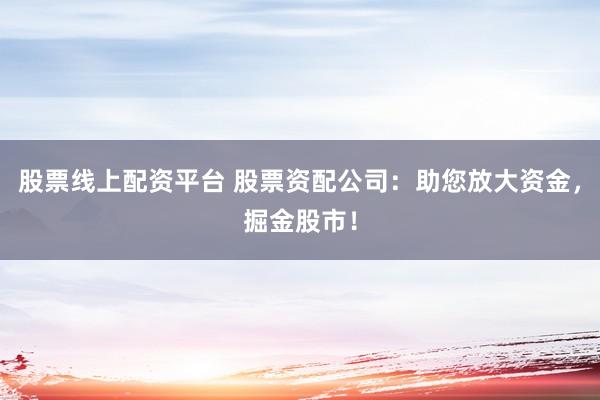 股票线上配资平台 股票资配公司：助您放大资金，掘金股市！