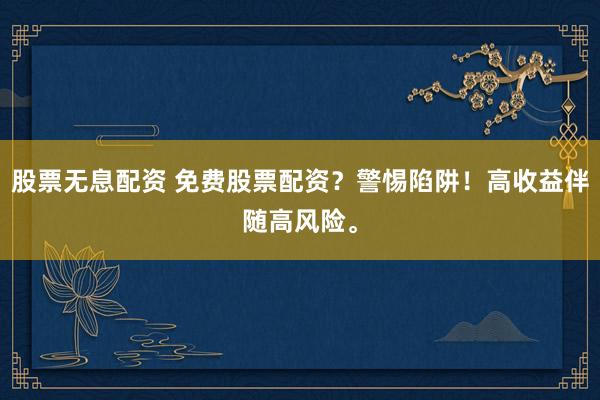 股票无息配资 免费股票配资？警惕陷阱！高收益伴随高风险。