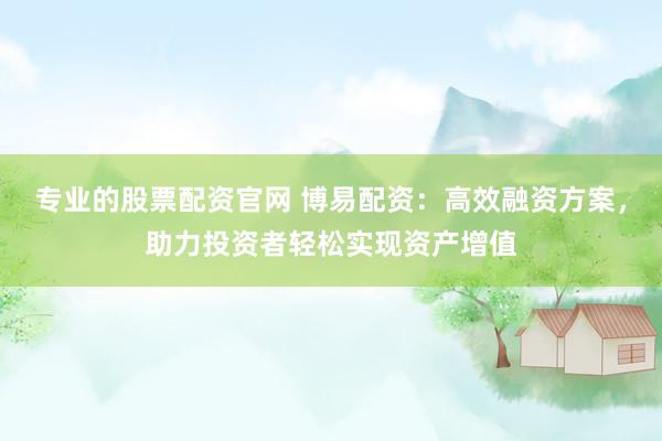 专业的股票配资官网 博易配资：高效融资方案，助力投资者轻松实现资产增值