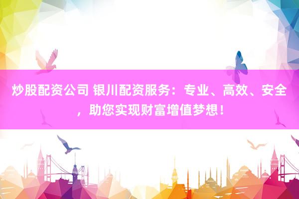 炒股配资公司 银川配资服务：专业、高效、安全，助您实现财富增值梦想！