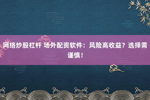 网络炒股杠杆 场外配资软件：风险高收益？选择需谨慎！