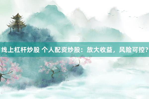 线上杠杆炒股 个人配资炒股：放大收益，风险可控？