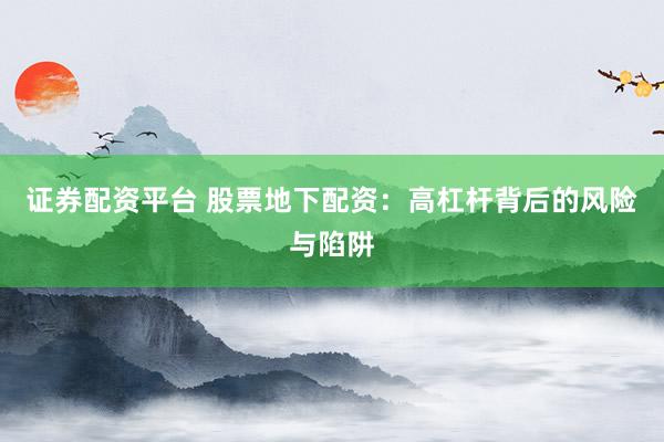 证券配资平台 股票地下配资：高杠杆背后的风险与陷阱