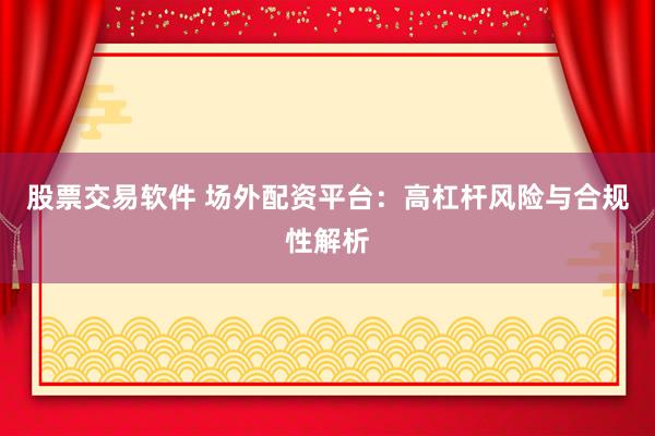 股票交易软件 场外配资平台：高杠杆风险与合规性解析