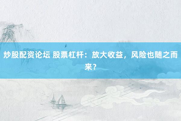 炒股配资论坛 股票杠杆:放大收益,风险也随之而来?