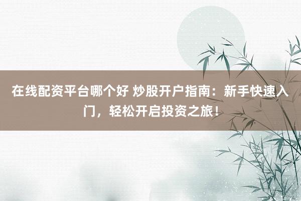 在线配资平台哪个好 炒股开户指南:新手快速入门,轻松开启投资之旅!