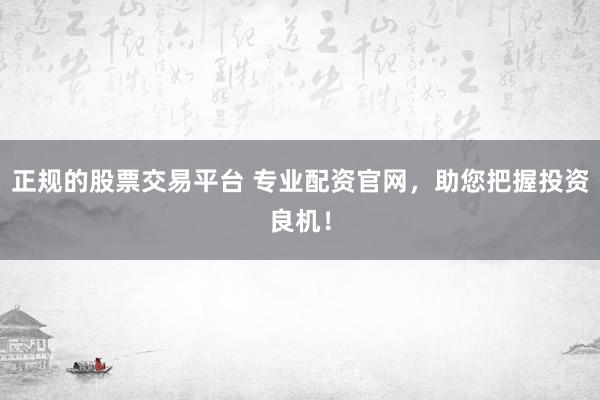 正规的股票交易平台 专业配资官网,助您把握投资良机!
