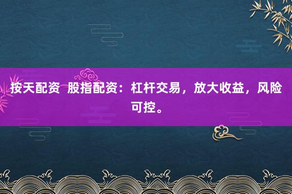 按天配资  股指配资:杠杆交易,放大收益,风险可控。