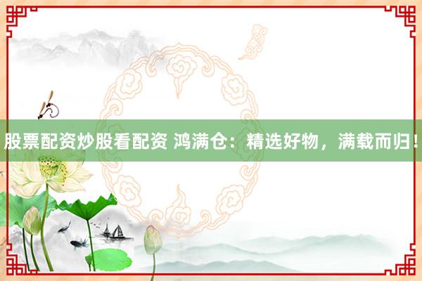 股票配资炒股看配资 鸿满仓:精选好物,满载而归!