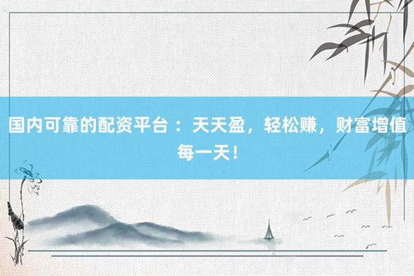 国内可靠的配资平台 :天天盈,轻松赚,财富增值每一天!