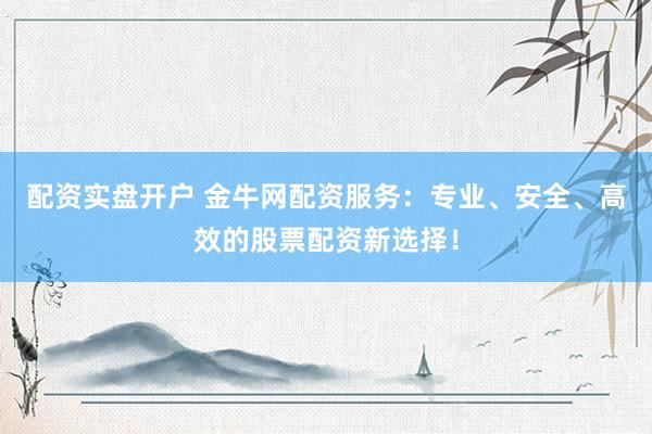 配资实盘开户 金牛网配资服务:专业、安全、高效的股票配资新选择!