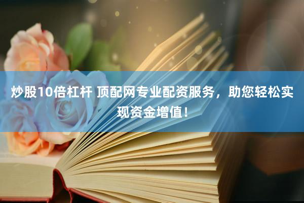 炒股10倍杠杆 顶配网专业配资服务,助您轻松实现资金增值!