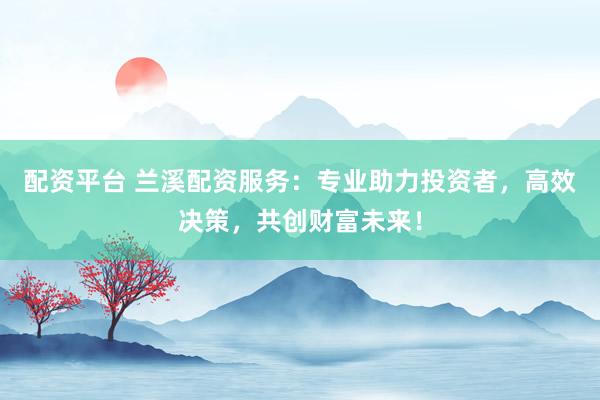 配资平台 兰溪配资服务:专业助力投资者,高效决策,共创财富未来!