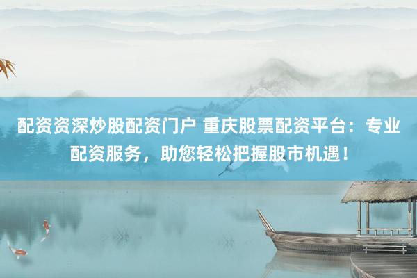 配资资深炒股配资门户 重庆股票配资平台:专业配资服务,助您轻松把握股市机遇!