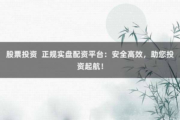 股票投资  正规实盘配资平台:安全高效,助您投资起航!