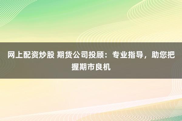 网上配资炒股 期货公司投顾:专业指导,助您把握期市良机