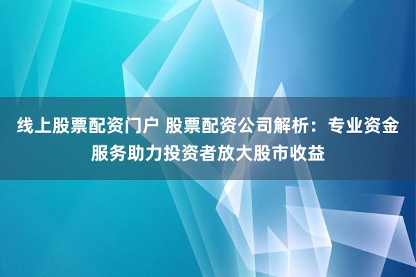 线上股票配资门户 股票配资公司解析:专业资金服务助力投资者放大股市收益