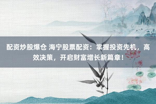 配资炒股爆仓 海宁股票配资：掌握投资先机，高效决策，开启财富增长新篇章！