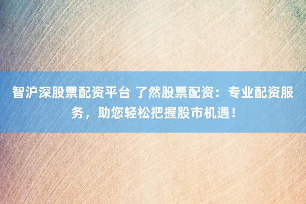 智沪深股票配资平台 了然股票配资:专业配资服务,助您轻松把握股市机遇!