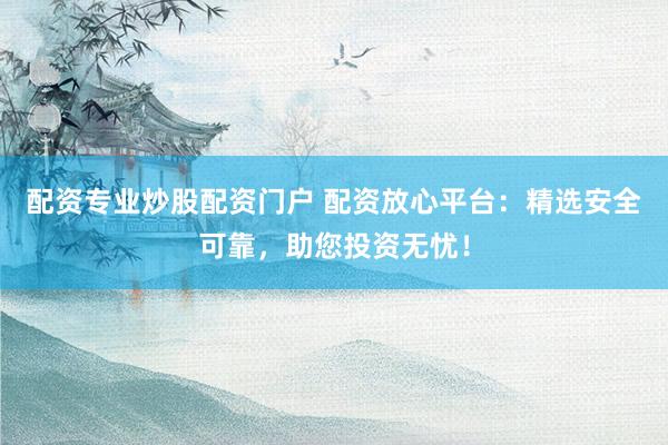 配资专业炒股配资门户 配资放心平台：精选安全可靠，助您投资无忧！