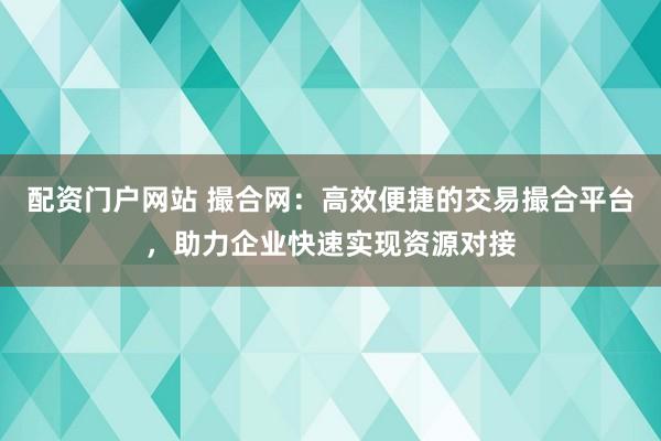 配资门户网站 撮合网:高效便捷的交易撮合平台,助力企业快速实现资源对接