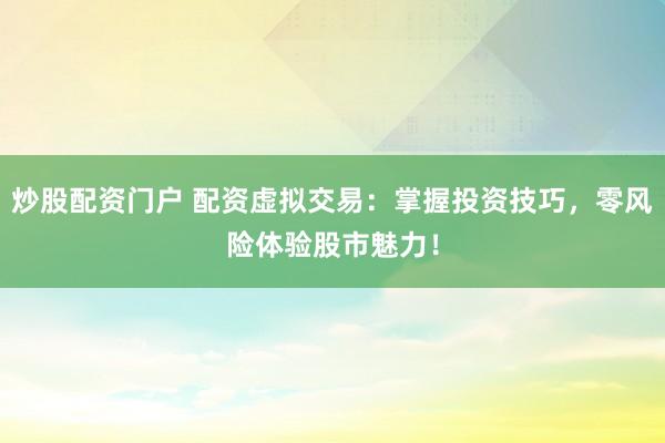 炒股配资门户 配资虚拟交易:掌握投资技巧,零风险体验股市魅力!