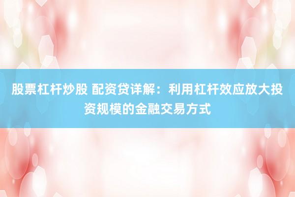 股票杠杆炒股 配资贷详解:利用杠杆效应放大投资规模的金融交易方式