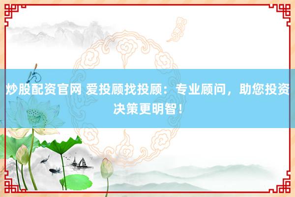 炒股配资官网 爱投顾找投顾：专业顾问，助您投资决策更明智！