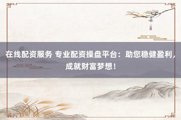 在线配资服务 专业配资操盘平台:助您稳健盈利,成就财富梦想!