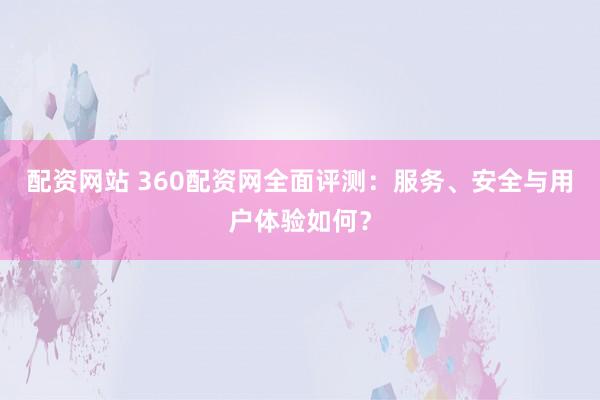 配资网站 360配资网全面评测:服务、安全与用户体验如何?