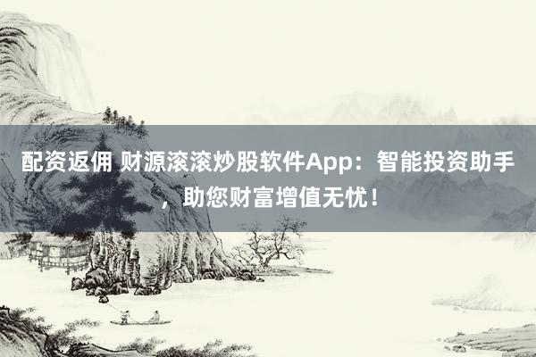 配资返佣 财源滚滚炒股软件App:智能投资助手,助您财富增值无忧!