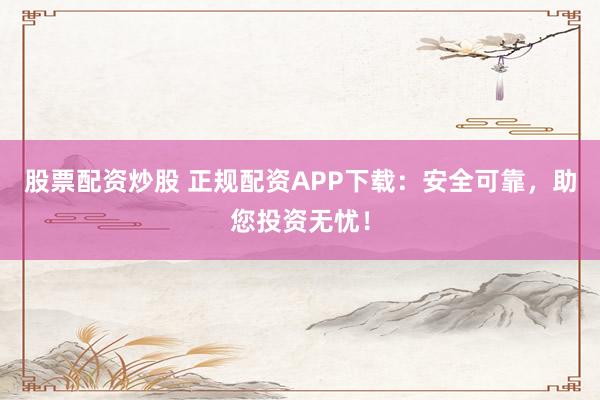 股票配资炒股 正规配资APP下载:安全可靠,助您投资无忧!
