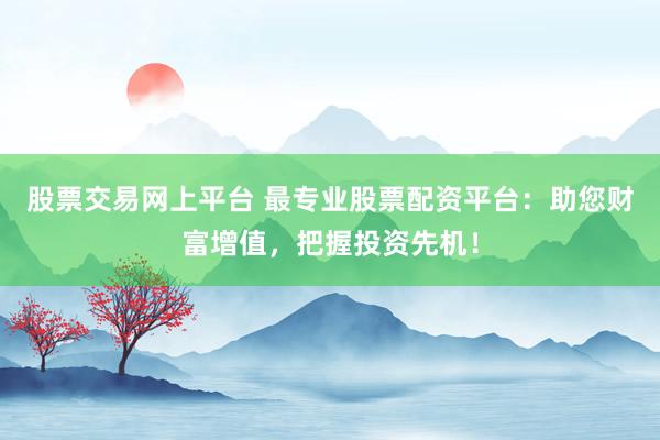 股票交易网上平台 最专业股票配资平台:助您财富增值,把握投资先机!