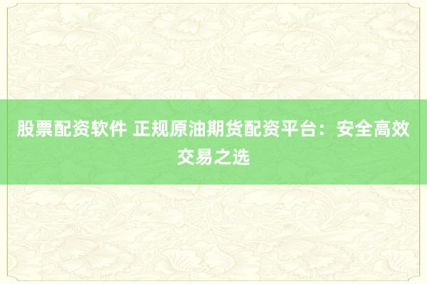 股票配资软件 正规原油期货配资平台：安全高效交易之选