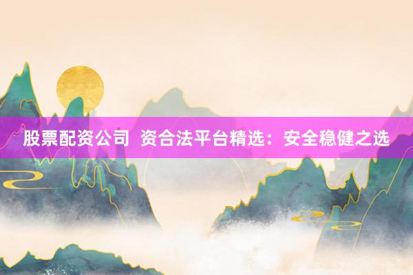 股票配资公司 资合法平台精选:安全稳健之选