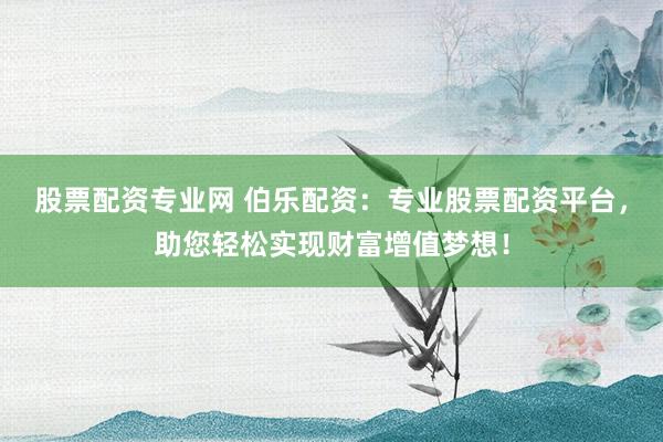 股票配资专业网 伯乐配资:专业股票配资平台,助您轻松实现财富增值梦想!